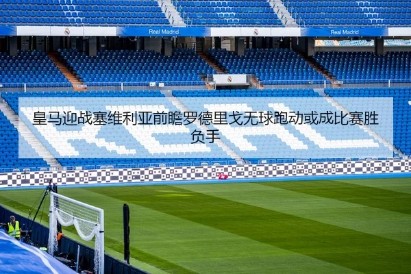 皇马迎战塞维利亚前瞻罗德里戈无球跑动或成比赛胜负手