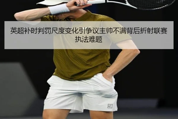 英超补时判罚尺度变化引争议主帅不满背后折射联赛执法难题 | Baibo Sports