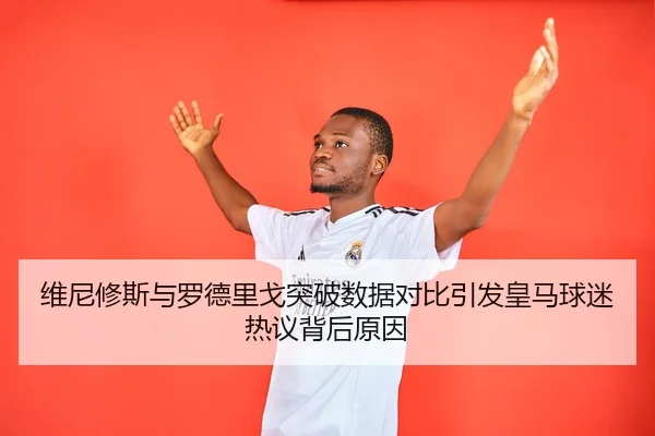 维尼修斯与罗德里戈突破数据对比引发皇马球迷热议背后原因 | Baibo Sports