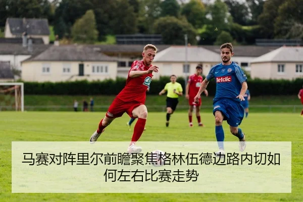 马赛对阵里尔前瞻聚焦格林伍德边路内切如何左右比赛走势 - Baibo Sports