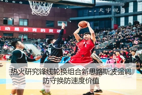 热火研究锋线轮换组合新思路斯波强调防守换防速度价值