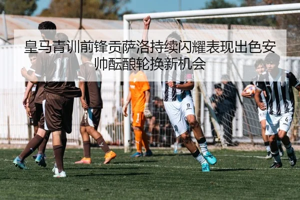 皇马青训前锋贡萨洛持续闪耀表现出色安帅酝酿轮换新机会 - Baibo Sports