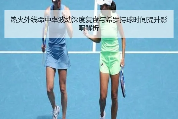 热火外线命中率波动深度复盘与希罗持球时间提升影响解析 | Baibo Sports
